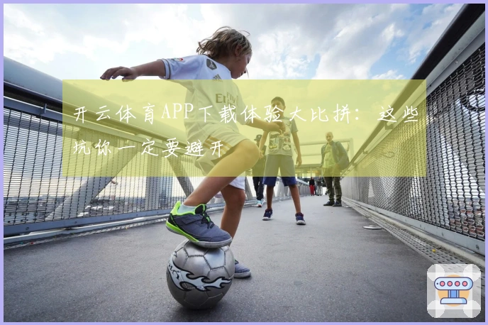开云体育APP下载体验大比拼：这些坑你一定要避开
