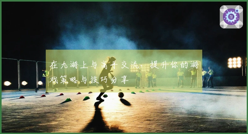 在九游上与高手交流，提升你的游戏策略与技巧分享