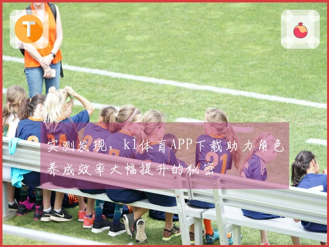 实测发现，k1体育APP下载助力角色养成效率大幅提升的秘密