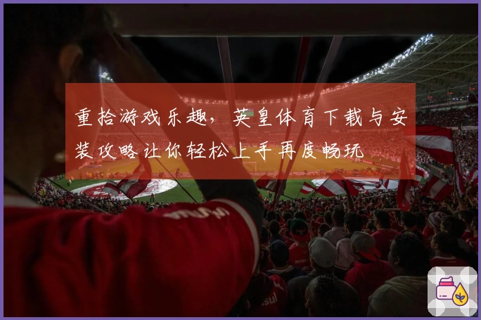 重拾游戏乐趣，英皇体育下载与安装攻略让你轻松上手再度畅玩