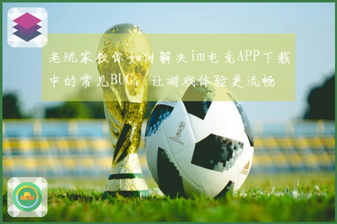 老玩家教你如何解决im电竞APP下载中的常见BUG，让游戏体验更流畅