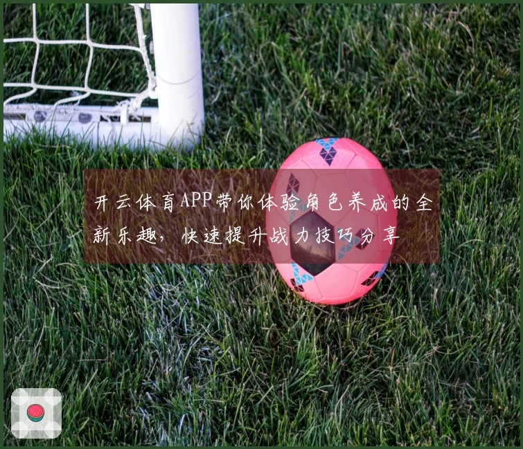 开云体育APP带你体验角色养成的全新乐趣，快速提升战力技巧分享